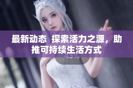 最新动态  探索活力之源，助推可持续生活方式