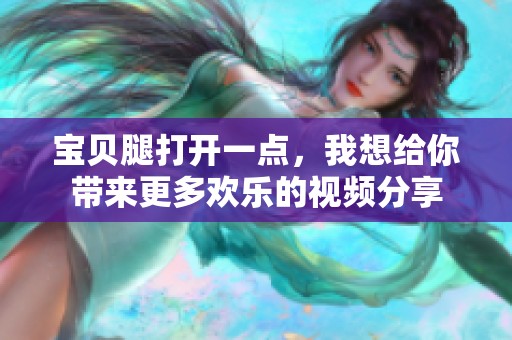 宝贝腿打开一点，我想给你带来更多欢乐的视频分享