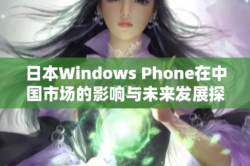 日本Windows Phone在中国市场的影响与未来发展探讨