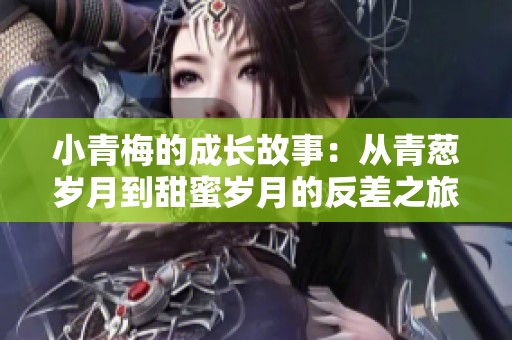 小青梅的成长故事：从青葱岁月到甜蜜岁月的反差之旅