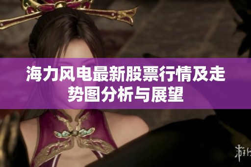 海力风电最新股票行情及走势图分析与展望