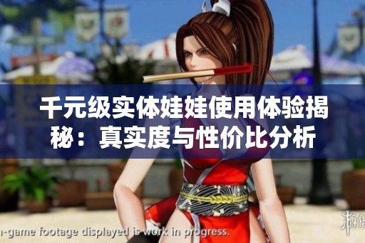千元级实体娃娃使用体验揭秘：真实度与性价比分析