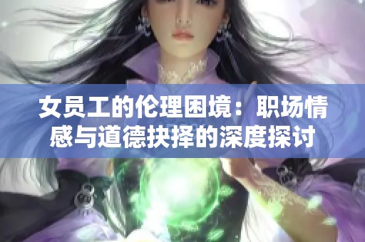 女员工的伦理困境：职场情感与道德抉择的深度探讨