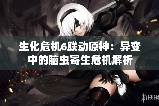 生化危机6联动原神：异变中的脑虫寄生危机解析