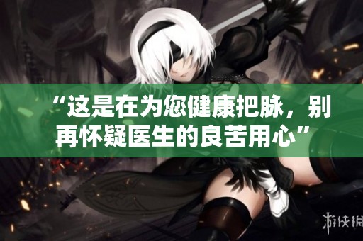 “这是在为您健康把脉，别再怀疑医生的良苦用心”