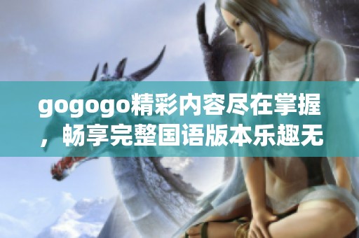 gogogo精彩内容尽在掌握，畅享完整国语版本乐趣无限