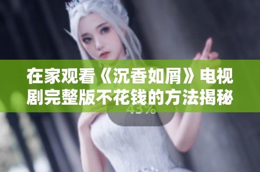 在家观看《沉香如屑》电视剧完整版不花钱的方法揭秘