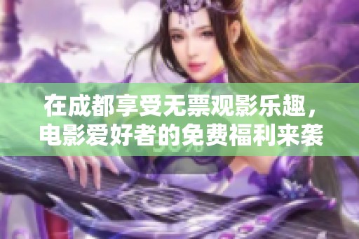 在成都享受无票观影乐趣，电影爱好者的免费福利来袭