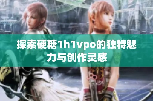 探索硬糖1h1vpo的独特魅力与创作灵感
