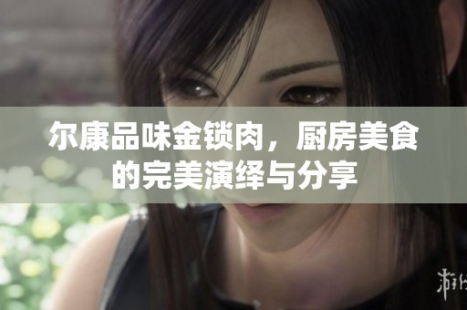 尔康品味金锁肉，厨房美食的完美演绎与分享