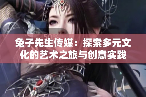 兔子先生传媒：探索多元文化的艺术之旅与创意实践