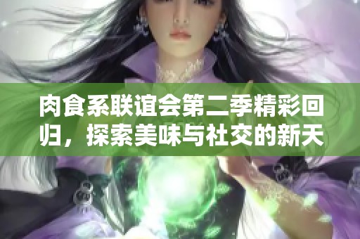 肉食系联谊会第二季精彩回归，探索美味与社交的新天地