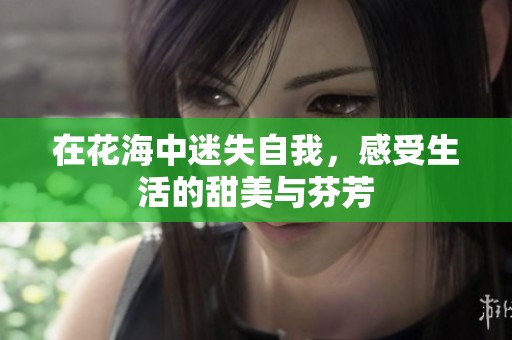 在花海中迷失自我，感受生活的甜美与芬芳