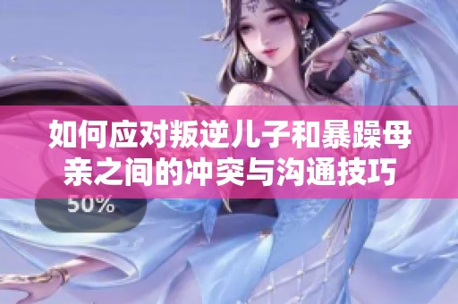 如何应对叛逆儿子和暴躁母亲之间的冲突与沟通技巧