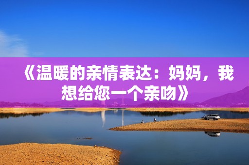 《温暖的亲情表达：妈妈，我想给您一个亲吻》
