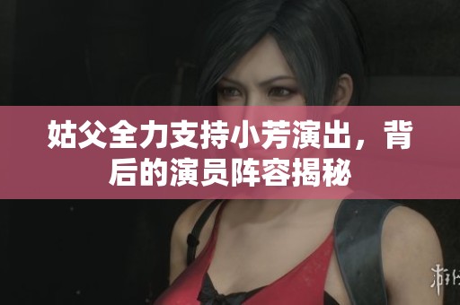 姑父全力支持小芳演出，背后的演员阵容揭秘