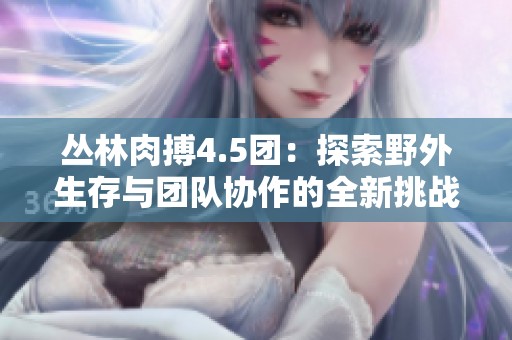 丛林肉搏4.5团：探索野外生存与团队协作的全新挑战