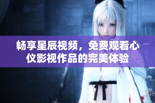 畅享星辰视频，免费观看心仪影视作品的完美体验