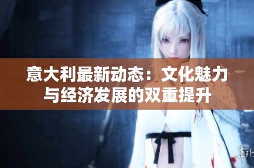 意大利最新动态：文化魅力与经济发展的双重提升