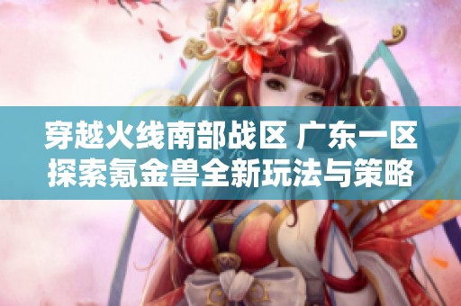 穿越火线南部战区 广东一区探索氪金兽全新玩法与策略