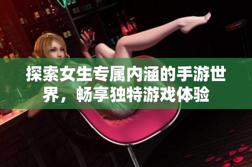 探索女生专属内涵的手游世界，畅享独特游戏体验