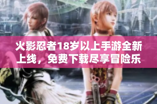 火影忍者18岁以上手游全新上线，免费下载尽享冒险乐趣