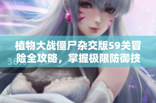 植物大战僵尸杂交版59关冒险全攻略，掌握极限防御技巧！
