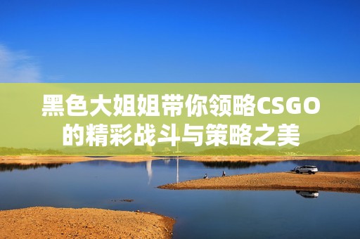 黑色大姐姐带你领略CSGO的精彩战斗与策略之美