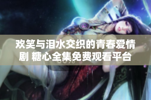 欢笑与泪水交织的青春爱情剧 糖心全集免费观看平台推荐