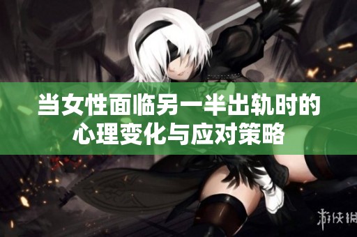 当女性面临另一半出轨时的心理变化与应对策略
