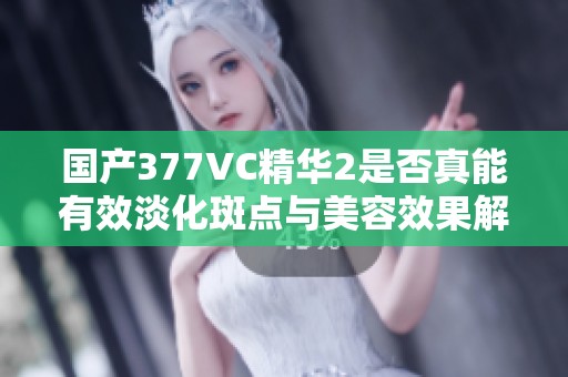 国产377VC精华2是否真能有效淡化斑点与美容效果解析
