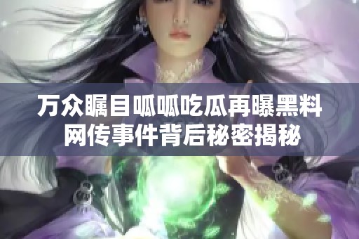 万众瞩目呱呱吃瓜再曝黑料 网传事件背后秘密揭秘