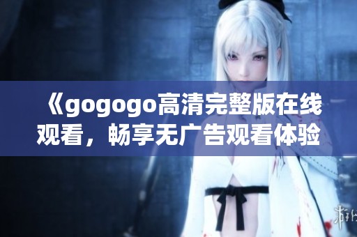 《gogogo高清完整版在线观看，畅享无广告观看体验》
