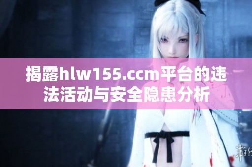 揭露hlw155.ccm平台的违法活动与安全隐患分析