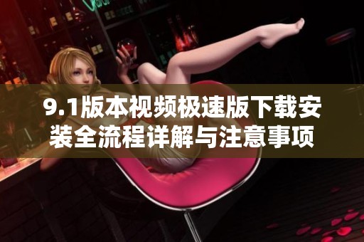 9.1版本视频极速版下载安装全流程详解与注意事项