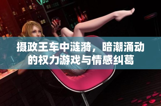 摄政王车中涟漪，暗潮涌动的权力游戏与情感纠葛