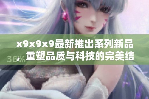x9x9x9最新推出系列新品，重塑品质与科技的完美结合
