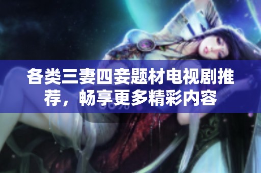 各类三妻四妾题材电视剧推荐，畅享更多精彩内容