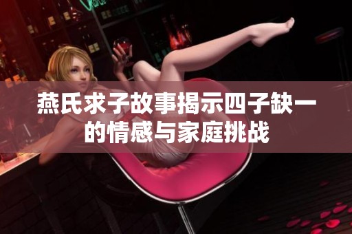 燕氏求子故事揭示四子缺一的情感与家庭挑战