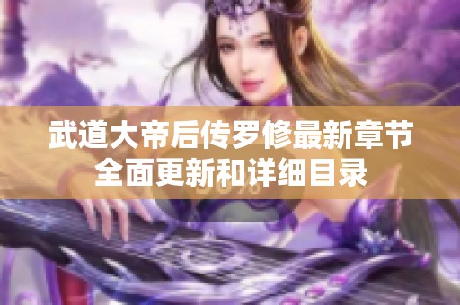 武道大帝后传罗修最新章节全面更新和详细目录