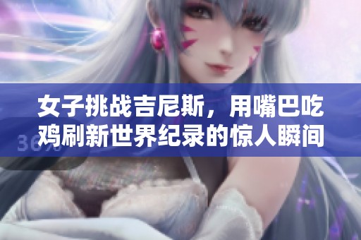女子挑战吉尼斯，用嘴巴吃鸡刷新世界纪录的惊人瞬间