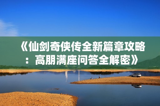 《仙剑奇侠传全新篇章攻略：高朋满座问答全解密》