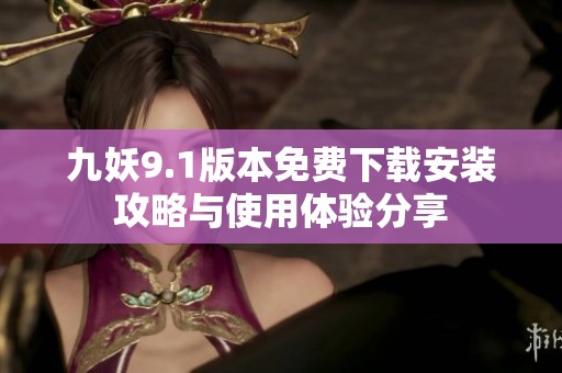 九妖9.1版本免费下载安装攻略与使用体验分享