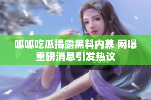 呱呱吃瓜揭露黑料内幕 网曝重磅消息引发热议