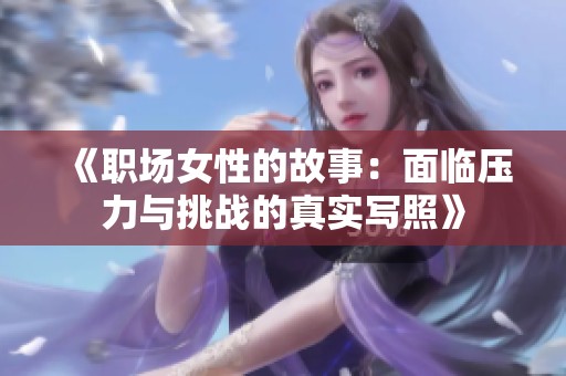 《职场女性的故事：面临压力与挑战的真实写照》