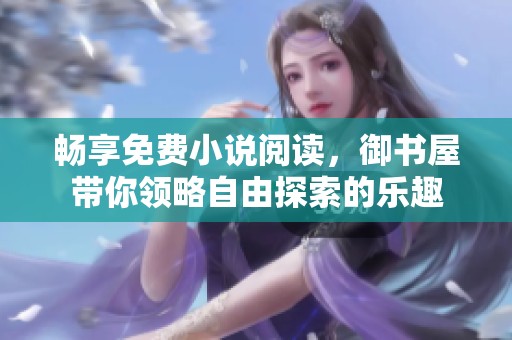 畅享免费小说阅读，御书屋带你领略自由探索的乐趣