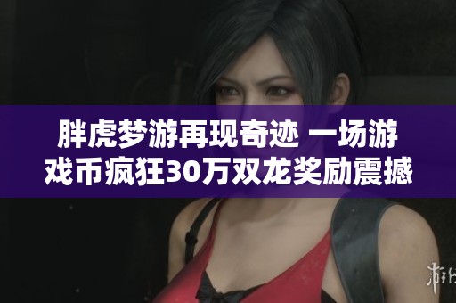 胖虎梦游再现奇迹 一场游戏币疯狂30万双龙奖励震撼老王