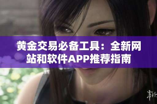黄金交易必备工具：全新网站和软件APP推荐指南