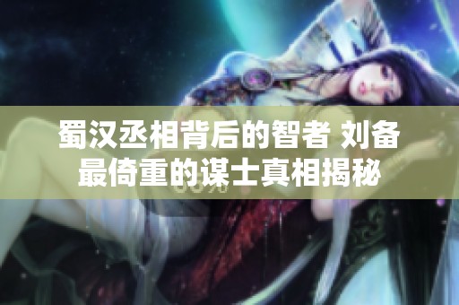 蜀汉丞相背后的智者 刘备最倚重的谋士真相揭秘