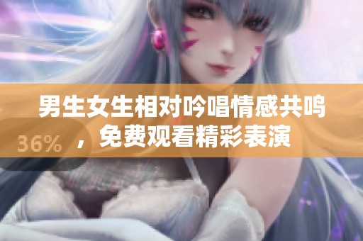 男生女生相对吟唱情感共鸣，免费观看精彩表演